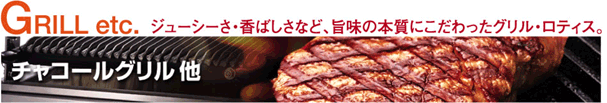 チャコールグリル他　ジューシーさ・香ばしさなど、旨味の本質にこだわったグリル・ロティス。