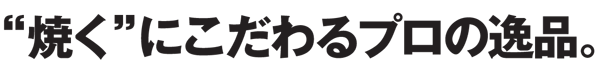 “焼く”にこだわるプロの逸品。