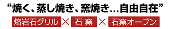 “焼く、蒸し焼き、窯焼き．．．自由自在”熔岩石グリル ×  石 窯  ×  石窯オーブン