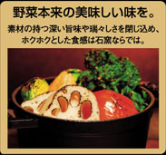 野菜本来の美味しい味を。素材の持つ深い旨味や瑞々しさを閉じ込め、ホクホクとした食感は石窯ならでは。